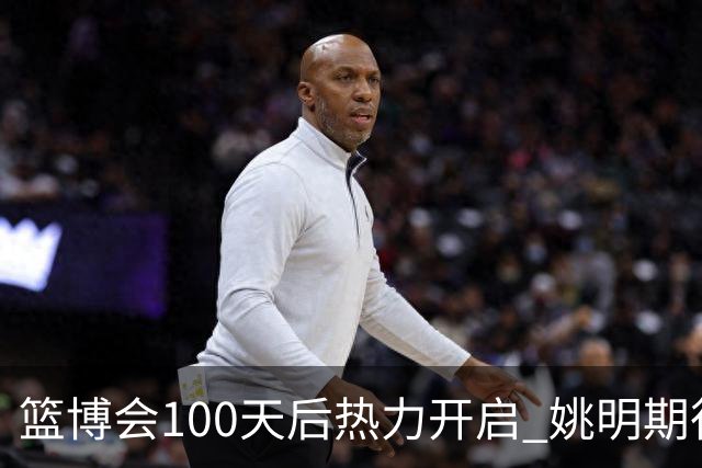 篮博会100天后热力开启 姚明期待开发新的快乐